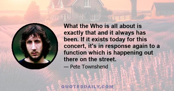 What the Who is all about is exactly that and it always has been. If it exists today for this concert, it's in response again to a function which is happening out there on the street.