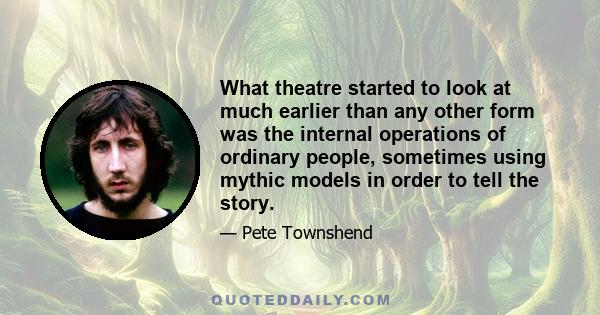 What theatre started to look at much earlier than any other form was the internal operations of ordinary people, sometimes using mythic models in order to tell the story.