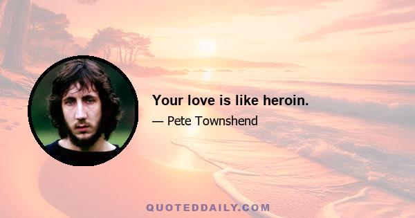 Your love is like heroin.