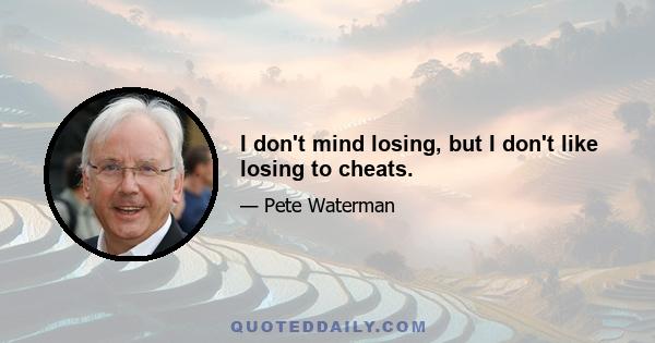 I don't mind losing, but I don't like losing to cheats.