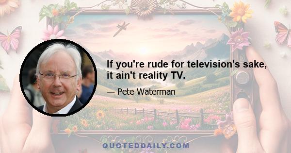 If you're rude for television's sake, it ain't reality TV.