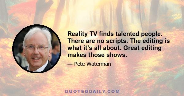 Reality TV finds talented people. There are no scripts. The editing is what it's all about. Great editing makes those shows.