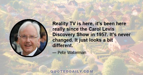 Reality TV is here, it's been here really since the Carol Levis Discovery Show in 1957. It's never changed. It just looks a bit different.