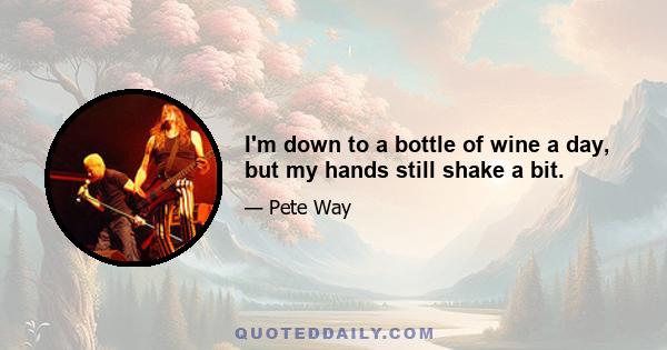 I'm down to a bottle of wine a day, but my hands still shake a bit.