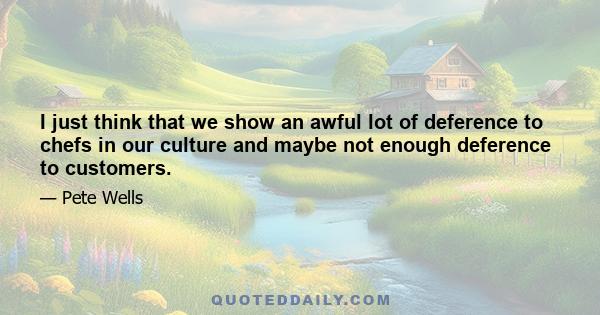 I just think that we show an awful lot of deference to chefs in our culture and maybe not enough deference to customers.