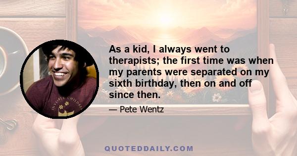 As a kid, I always went to therapists; the first time was when my parents were separated on my sixth birthday, then on and off since then.