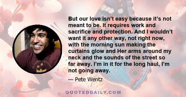 But our love isn’t easy because it’s not meant to be. It requires work and sacrifice and protection. And I wouldn’t want it any other way, not right now, with the morning sun making the curtains glow and Her arms around 