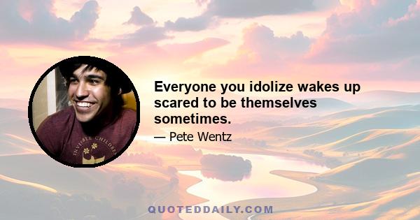 Everyone you idolize wakes up scared to be themselves sometimes.