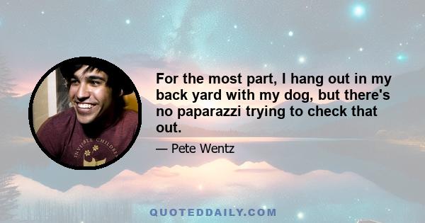 For the most part, I hang out in my back yard with my dog, but there's no paparazzi trying to check that out.