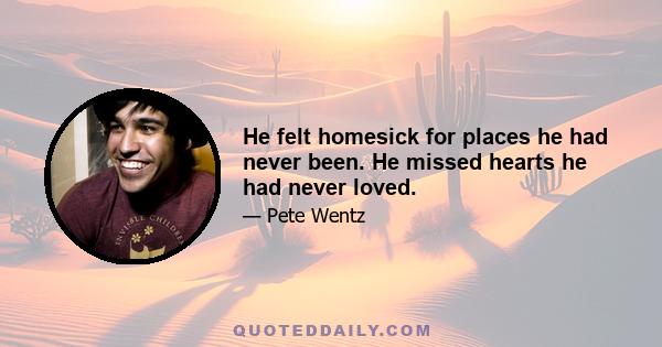 He felt homesick for places he had never been. He missed hearts he had never loved.