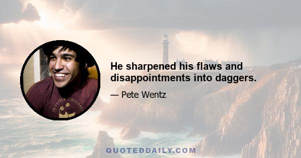 He sharpened his flaws and disappointments into daggers.