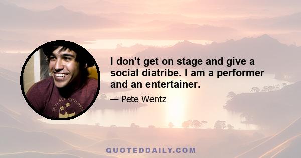 I don't get on stage and give a social diatribe. I am a performer and an entertainer.