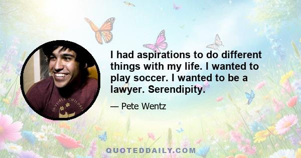 I had aspirations to do different things with my life. I wanted to play soccer. I wanted to be a lawyer. Serendipity.