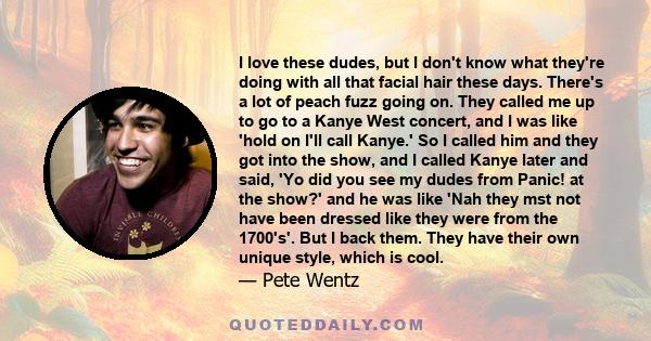 I love these dudes, but I don't know what they're doing with all that facial hair these days. There's a lot of peach fuzz going on. They called me up to go to a Kanye West concert, and I was like 'hold on I'll call