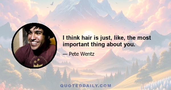 I think hair is just, like, the most important thing about you.