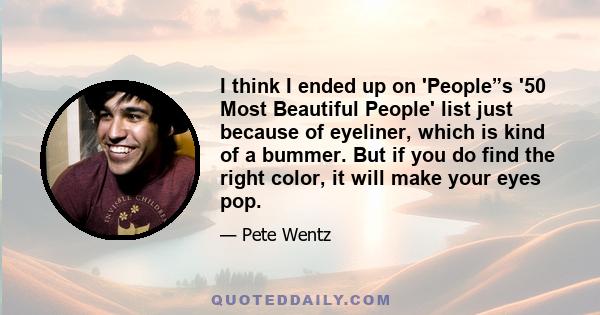 I think I ended up on 'People”s '50 Most Beautiful People' list just because of eyeliner, which is kind of a bummer. But if you do find the right color, it will make your eyes pop.