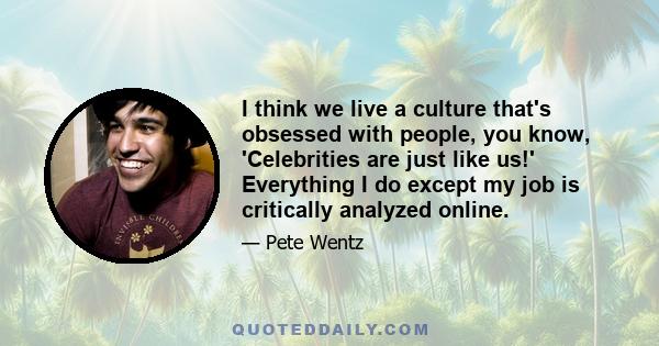 I think we live a culture that's obsessed with people, you know, 'Celebrities are just like us!' Everything I do except my job is critically analyzed online.