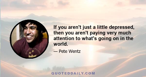 If you aren't just a little depressed, then you aren't paying very much attention to what's going on in the world.