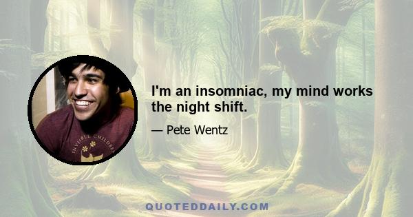 I'm an insomniac, my mind works the night shift.