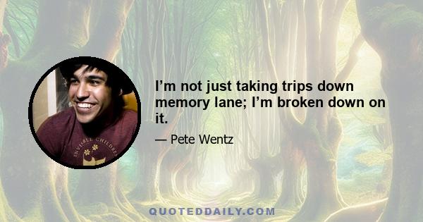 I’m not just taking trips down memory lane; I’m broken down on it.