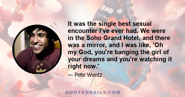 It was the single best sexual encounter I've ever had. We were in the Soho Grand Hotel, and there was a mirror, and I was like, 'Oh my God, you're banging the girl of your dreams and you're watching it right now.'