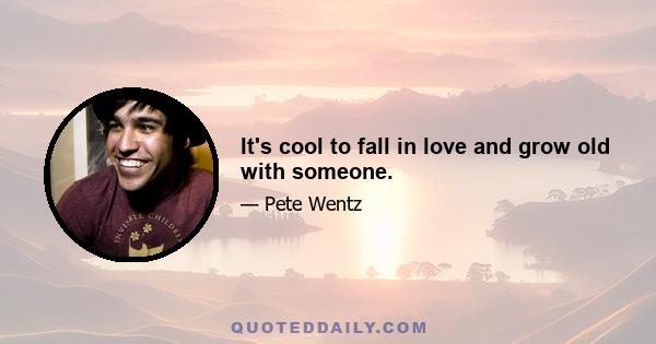 It's cool to fall in love and grow old with someone.