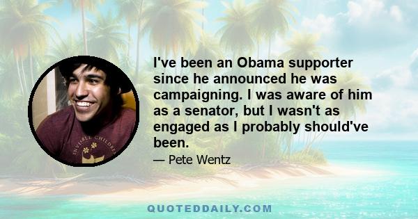 I've been an Obama supporter since he announced he was campaigning. I was aware of him as a senator, but I wasn't as engaged as I probably should've been.