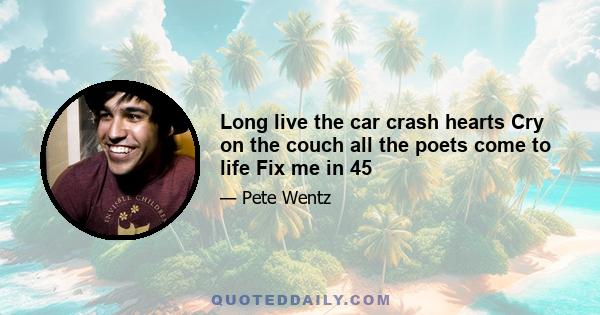 Long live the car crash hearts Cry on the couch all the poets come to life Fix me in 45