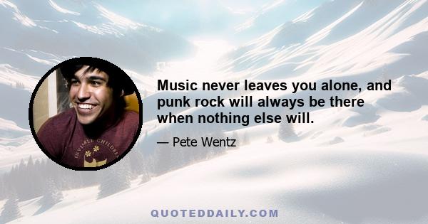 Music never leaves you alone, and punk rock will always be there when nothing else will.