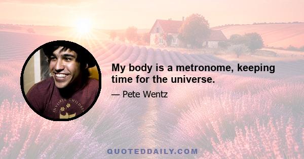 My body is a metronome, keeping time for the universe.