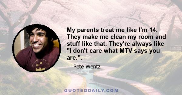 My parents treat me like I'm 14. They make me clean my room and stuff like that. They're always like I don't care what MTV says you are..
