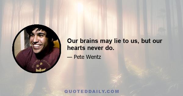 Our brains may lie to us, but our hearts never do.