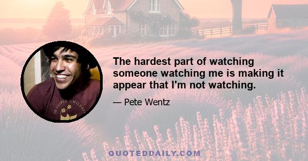 The hardest part of watching someone watching me is making it appear that I'm not watching.