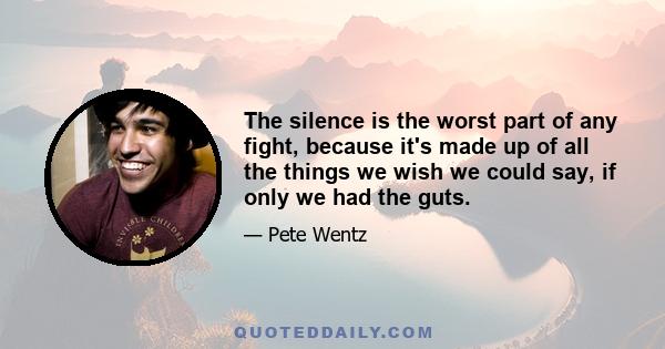 The silence is the worst part of any fight, because it's made up of all the things we wish we could say, if only we had the guts.