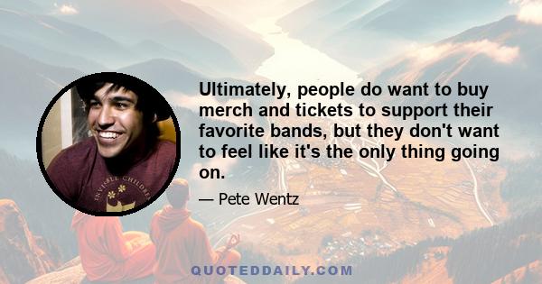 Ultimately, people do want to buy merch and tickets to support their favorite bands, but they don't want to feel like it's the only thing going on.