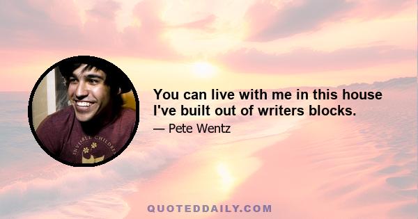 You can live with me in this house I've built out of writers blocks.