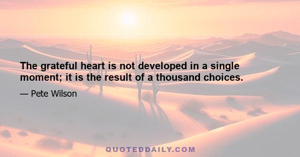 The grateful heart is not developed in a single moment; it is the result of a thousand choices.