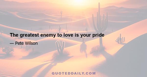 The greatest enemy to love is your pride