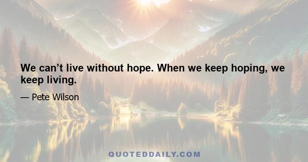 We can’t live without hope. When we keep hoping, we keep living.