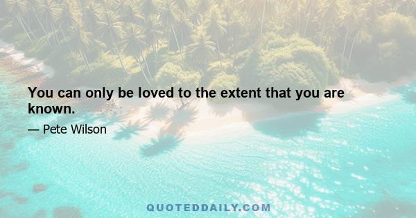 You can only be loved to the extent that you are known.