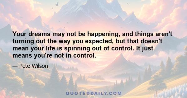 Your dreams may not be happening, and things aren't turning out the way you expected, but that doesn't mean your life is spinning out of control. It just means you're not in control.