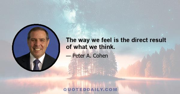 The way we feel is the direct result of what we think.