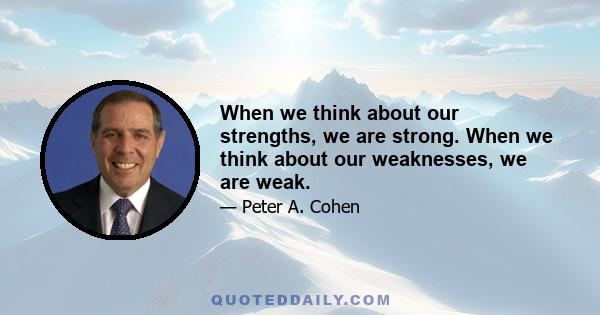 When we think about our strengths, we are strong. When we think about our weaknesses, we are weak.