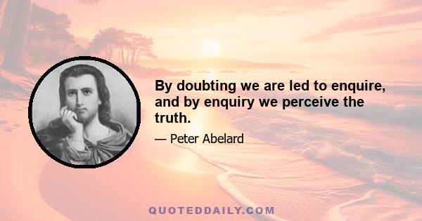 By doubting we are led to enquire, and by enquiry we perceive the truth.