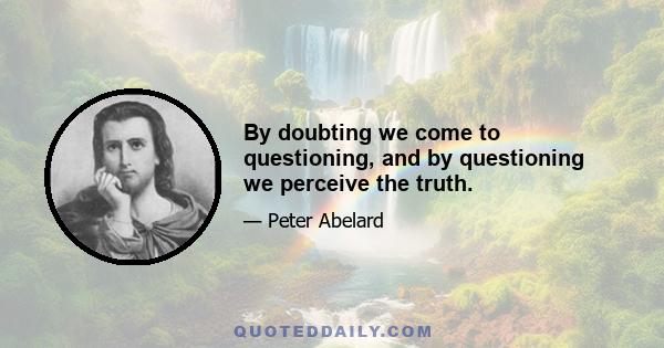 By doubting we come to questioning, and by questioning we perceive the truth.