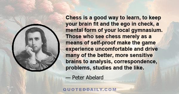 Chess is a good way to learn, to keep your brain fit and the ego in check, a mental form of your local gymnasium. Those who see chess merely as a means of self-proof make the game experience uncomfortable and drive many 