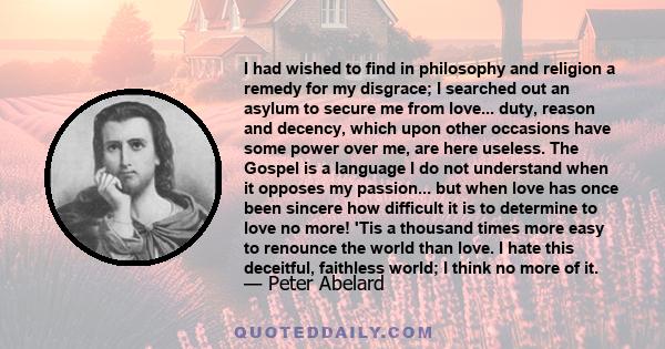 I had wished to find in philosophy and religion a remedy for my disgrace; I searched out an asylum to secure me from love... duty, reason and decency, which upon other occasions have some power over me, are here