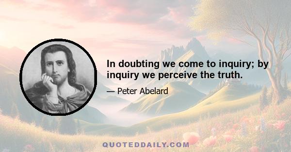 In doubting we come to inquiry; by inquiry we perceive the truth.