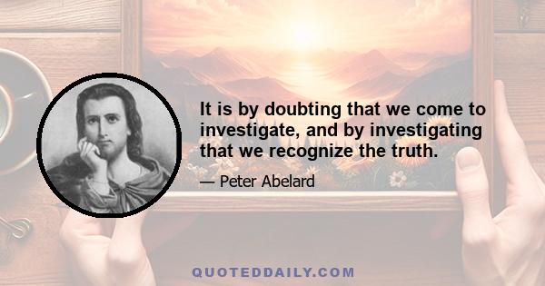 It is by doubting that we come to investigate, and by investigating that we recognize the truth.