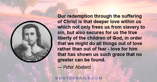 Our redemption through the suffering of Christ is that deeper love within us which not only frees us from slavery to sin, but also secures for us the true liberty of the children of God, in order that we might do all